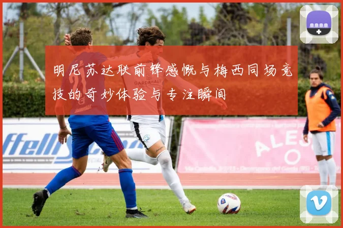 明尼苏达联前锋感慨与梅西同场竞技的奇妙体验与专注瞬间