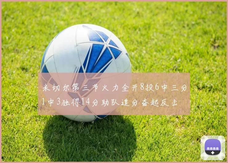米切尔第三节火力全开8投6中三分1中3独得14分助队追分奋起反击