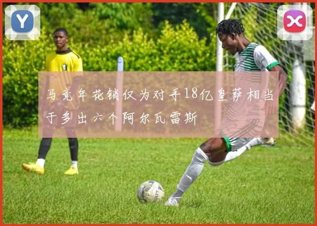 马竞年花销仅为对手18亿皇萨相当于多出六个阿尔瓦雷斯
