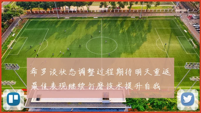 希罗谈状态调整过程期待明天重返最佳表现继续打磨技术提升自我
