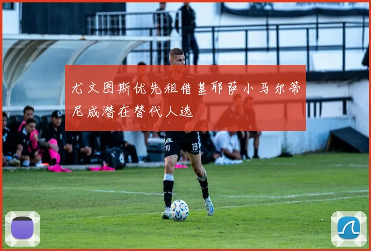 尤文图斯优先租借基耶萨小马尔蒂尼成潜在替代人选