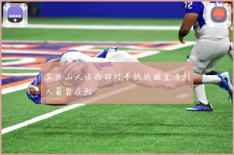 亚历山大谈西部对手挑战掘金马刺火箭皆在列