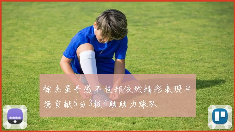 徐杰虽手感不佳却依然精彩表现半场贡献6分3板4助助力球队