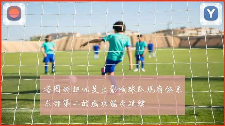塔图姆担忧复出影响球队现有体系东部第二的成功能否延续