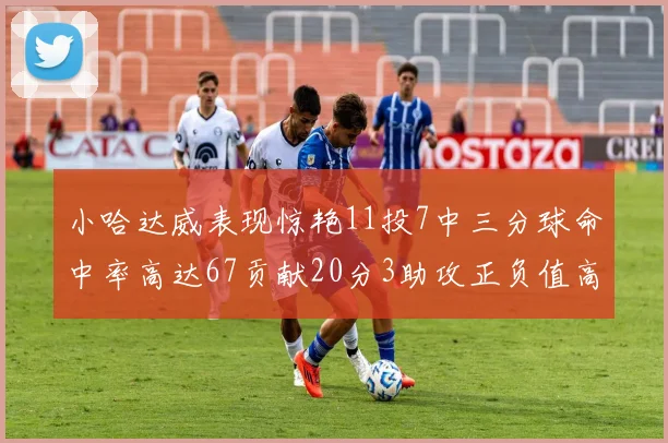 小哈达威表现惊艳11投7中三分球命中率高达67贡献20分3助攻正负值高达25