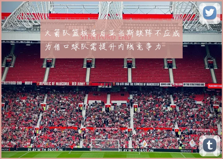 火箭队篮板落后亚当斯缺阵不应成为借口球队需提升内线竞争力